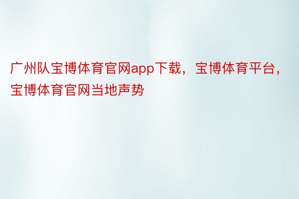 广州队宝博体育官网app下载，宝博体育平台，宝博体育官网当地声势