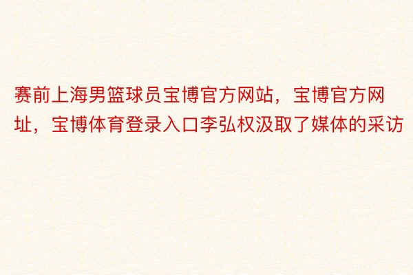 赛前上海男篮球员宝博官方网站，宝博官方网址，宝博体育登录入口李弘权汲取了媒体的采访