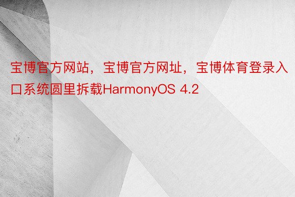 宝博官方网站，宝博官方网址，宝博体育登录入口系统圆里拆载HarmonyOS 4.2