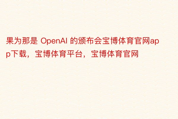 果为那是 OpenAI 的颁布会宝博体育官网app下载，宝博体育平台，宝博体育官网